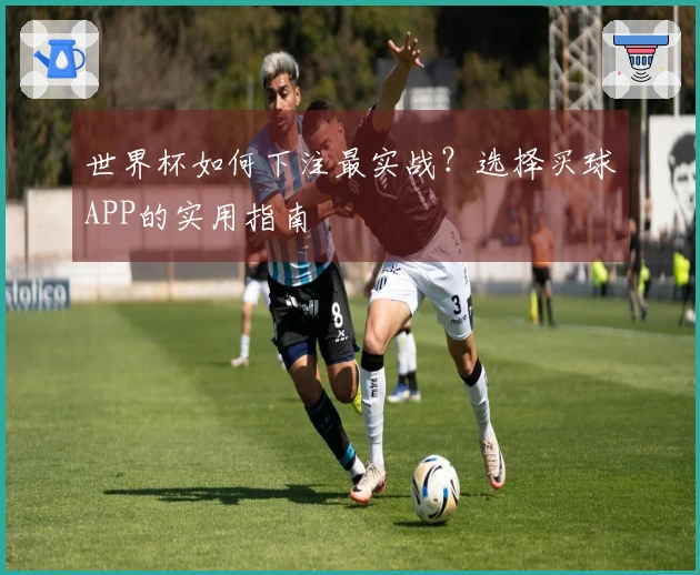 世界杯如何下注最实战？选择买球APP的实用指南