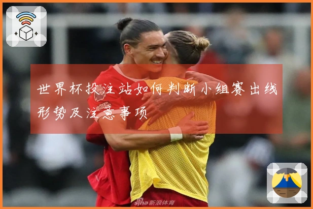 世界杯投注站如何判断小组赛出线形势及注意事项