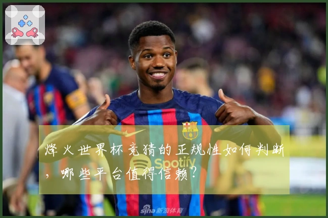烽火世界杯竞猜的正规性如何判断，哪些平台值得信赖？