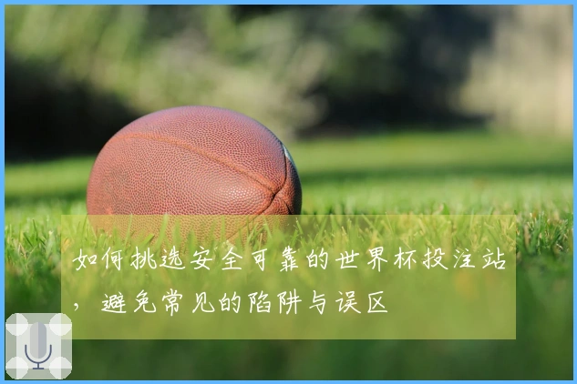 如何挑选安全可靠的世界杯投注站，避免常见的陷阱与误区