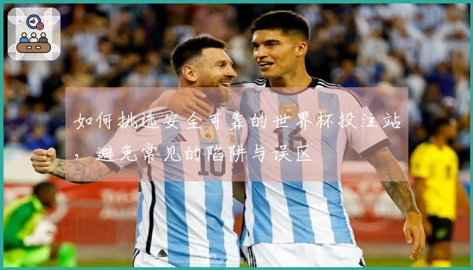如何挑选安全可靠的世界杯投注站，避免常见的陷阱与误区