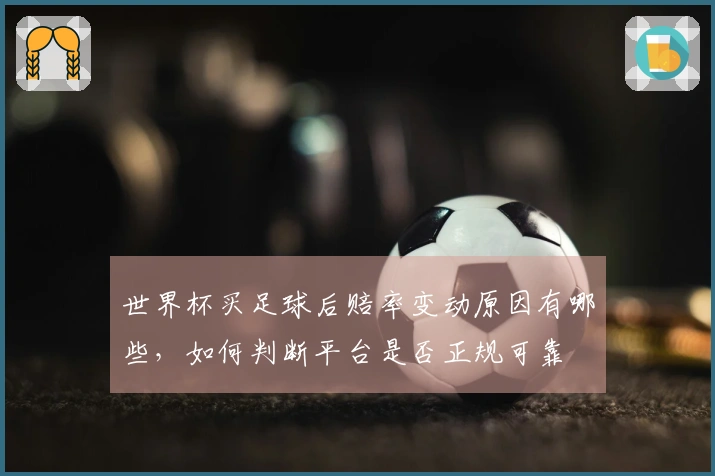 世界杯买足球后赔率变动原因有哪些，如何判断平台是否正规可靠
