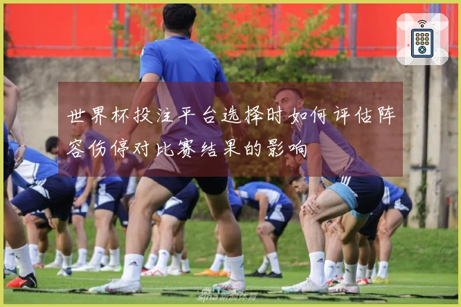 世界杯投注平台选择时如何评估阵容伤停对比赛结果的影响